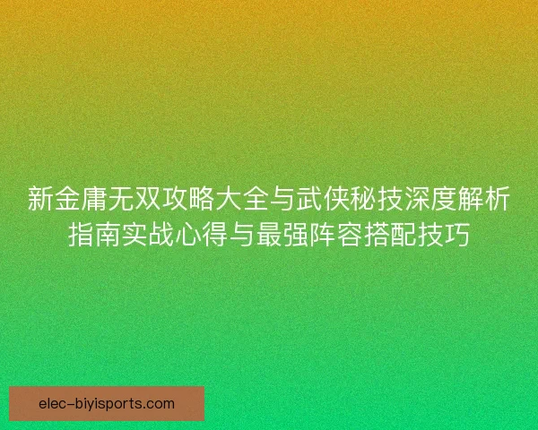 新金庸无双攻略大全与武侠秘技深度解析指南实战心得与最强阵容搭配技巧
